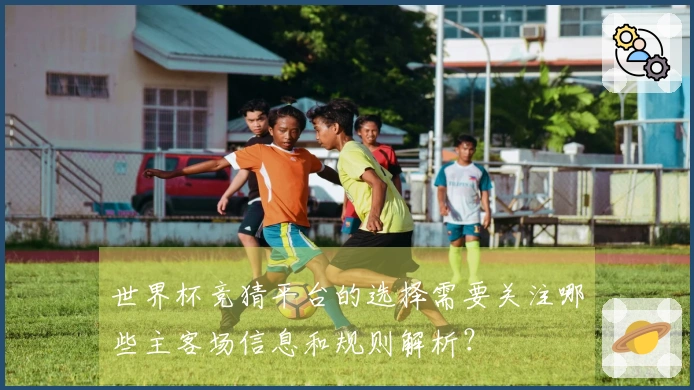 世界杯竞猜平台的选择需要关注哪些主客场信息和规则解析？