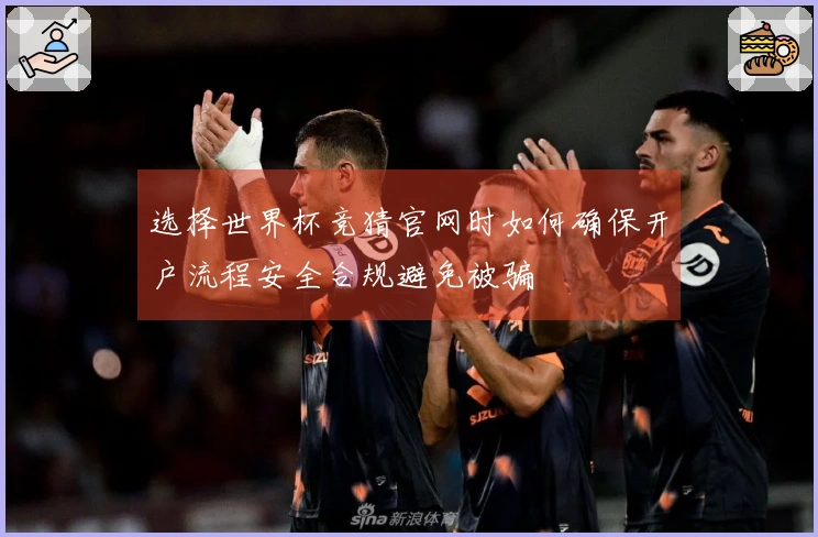 选择世界杯竞猜官网时如何确保开户流程安全合规避免被骗