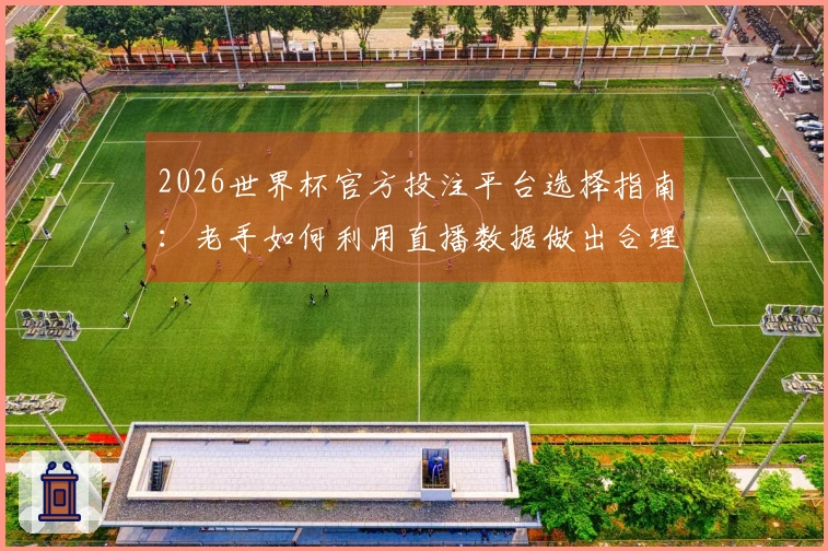 2026世界杯官方投注平台选择指南：老手如何利用直播数据做出合理判断