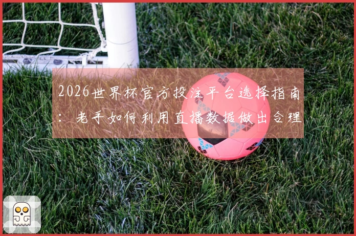 2026世界杯官方投注平台选择指南：老手如何利用直播数据做出合理判断